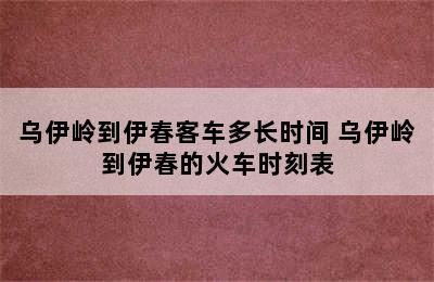 乌伊岭到伊春客车多长时间 乌伊岭到伊春的火车时刻表